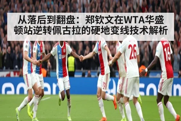 从落后到翻盘:郑钦文在WTA华盛顿站逆转佩古拉的硬地变线技术解析