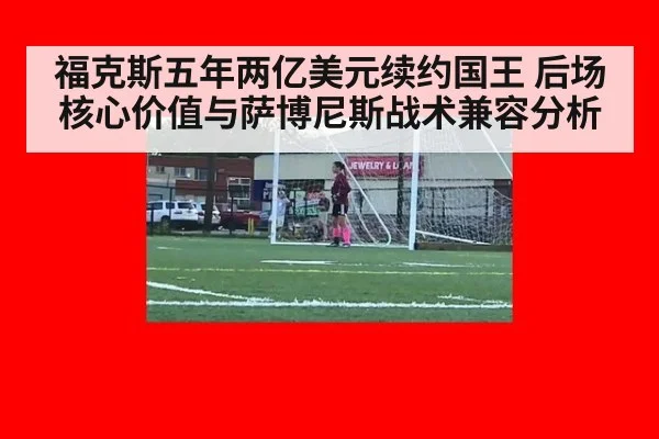 福克斯五年两亿美元续约国王 后场核心价值与萨博尼斯战术兼容分析