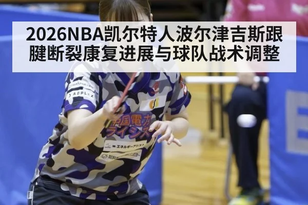2026NBA凯尔特人波尔津吉斯跟腱断裂康复进展与球队战术调整