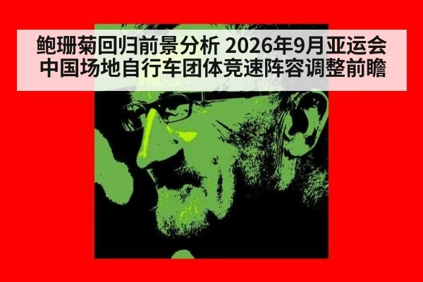 鲍珊菊回归前景分析 2026年9月亚运会中国场地自行车团体竞速阵容调整前瞻